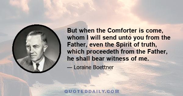 But when the Comforter is come, whom I will send unto you from the Father, even the Spirit of truth, which proceedeth from the Father, he shall bear witness of me.