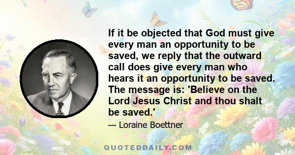 If it be objected that God must give every man an opportunity to be saved, we reply that the outward call does give every man who hears it an opportunity to be saved. The message is: 'Believe on the Lord Jesus Christ