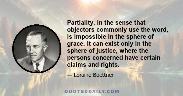 Partiality, in the sense that objectors commonly use the word, is impossible in the sphere of grace. It can exist only in the sphere of justice, where the persons concerned have certain claims and rights.