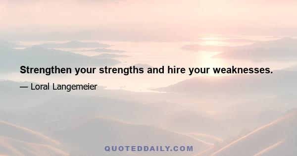 Strengthen your strengths and hire your weaknesses.