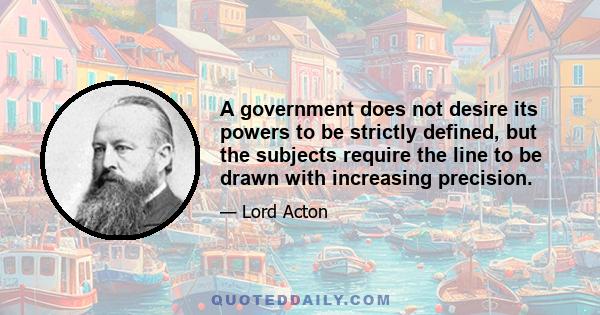 A government does not desire its powers to be strictly defined, but the subjects require the line to be drawn with increasing precision.