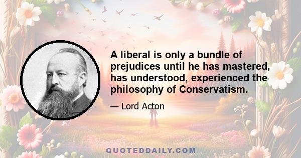 A liberal is only a bundle of prejudices until he has mastered, has understood, experienced the philosophy of Conservatism.