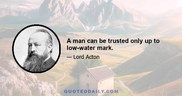 A man can be trusted only up to low-water mark.