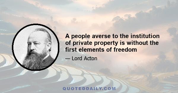 A people averse to the institution of private property is without the first elements of freedom