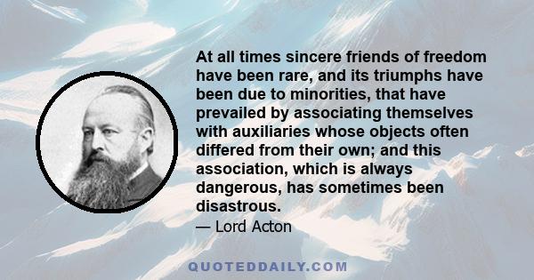 At all times sincere friends of freedom have been rare, and its triumphs have been due to minorities, that have prevailed by associating themselves with auxiliaries whose objects often differed from their own; and this