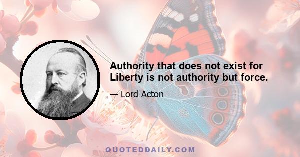 Authority that does not exist for Liberty is not authority but force.