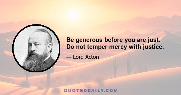 Be generous before you are just. Do not temper mercy with justice.