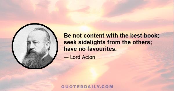 Be not content with the best book; seek sidelights from the others; have no favourites.