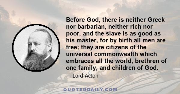 Before God, there is neither Greek nor barbarian, neither rich nor poor, and the slave is as good as his master, for by birth all men are free; they are citizens of the universal commonwealth which embraces all the