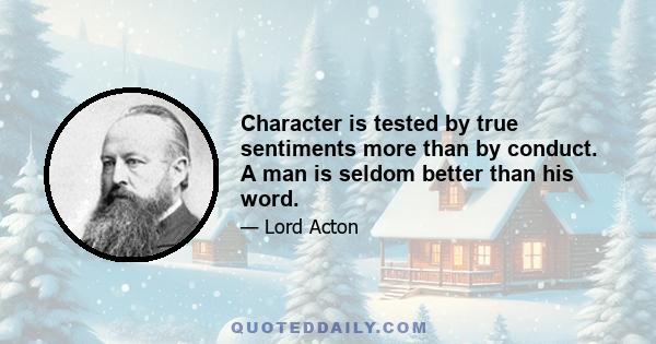 Character is tested by true sentiments more than by conduct. A man is seldom better than his word.