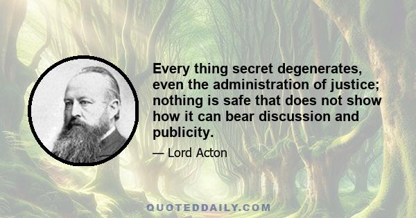 Every thing secret degenerates, even the administration of justice; nothing is safe that does not show how it can bear discussion and publicity.