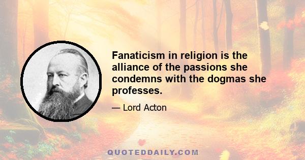 Fanaticism in religion is the alliance of the passions she condemns with the dogmas she professes.