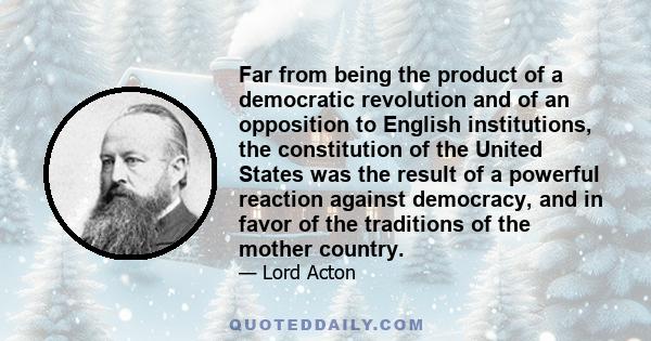 Far from being the product of a democratic revolution and of an opposition to English institutions, the constitution of the United States was the result of a powerful reaction against democracy, and in favor of the