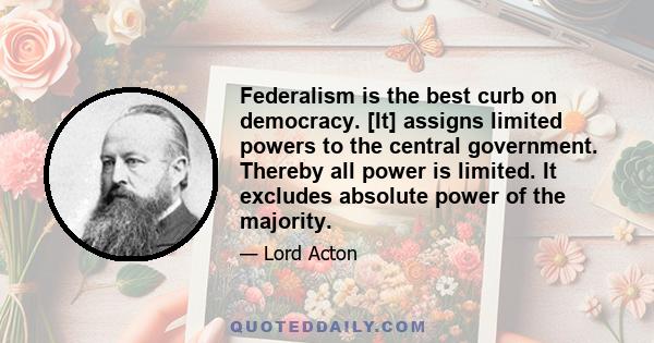 Federalism is the best curb on democracy. [It] assigns limited powers to the central government. Thereby all power is limited. It excludes absolute power of the majority.