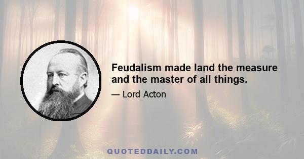 Feudalism made land the measure and the master of all things.