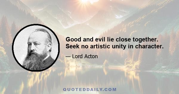 Good and evil lie close together. Seek no artistic unity in character.