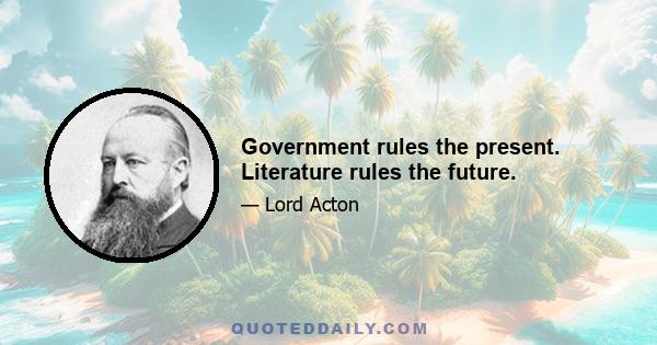 Government rules the present. Literature rules the future.