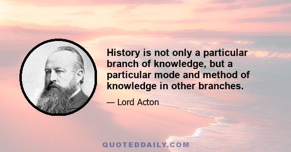 History is not only a particular branch of knowledge, but a particular mode and method of knowledge in other branches.