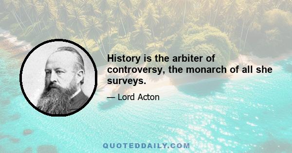 History is the arbiter of controversy, the monarch of all she surveys.