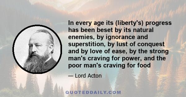 In every age its (liberty's) progress has been beset by its natural enemies, by ignorance and superstition, by lust of conquest and by love of ease, by the strong man's craving for power, and the poor man's craving for