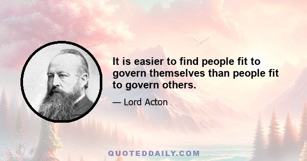 It is easier to find people fit to govern themselves than people fit to govern others.