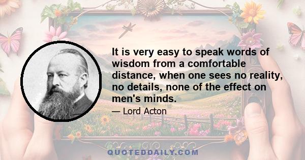 It is very easy to speak words of wisdom from a comfortable distance, when one sees no reality, no details, none of the effect on men's minds.