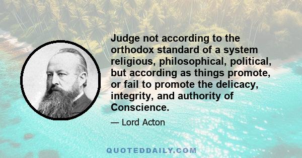 Judge not according to the orthodox standard of a system religious, philosophical, political, but according as things promote, or fail to promote the delicacy, integrity, and authority of Conscience.