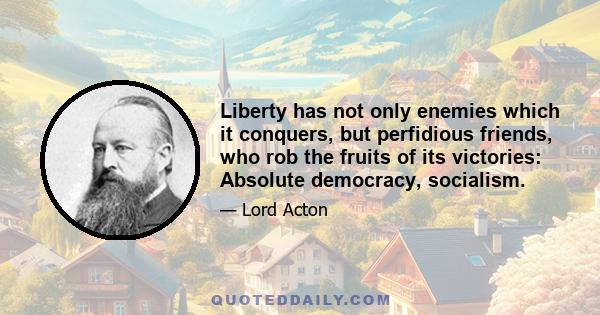 Liberty has not only enemies which it conquers, but perfidious friends, who rob the fruits of its victories: Absolute democracy, socialism.