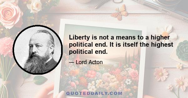 Liberty is not a means to a higher political end. It is itself the highest political end.