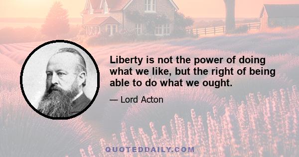 Liberty is not the power of doing what we like, but the right of being able to do what we ought.