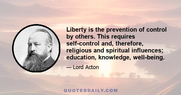 Liberty is the prevention of control by others. This requires self-control and, therefore, religious and spiritual influences; education, knowledge, well-being.