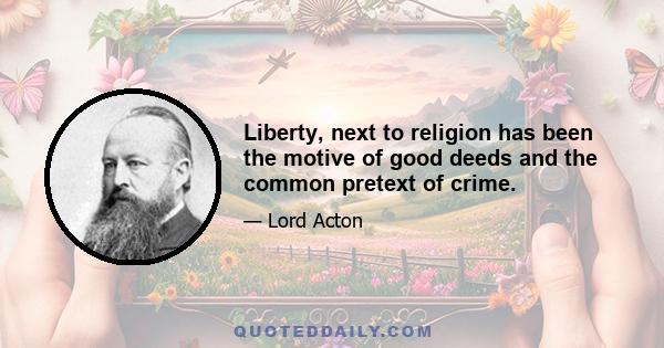 Liberty, next to religion has been the motive of good deeds and the common pretext of crime.