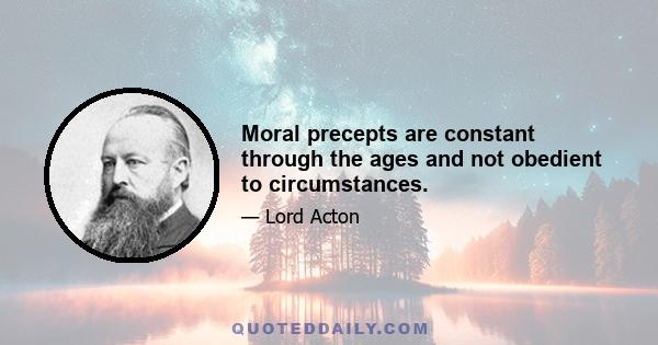 Moral precepts are constant through the ages and not obedient to circumstances.