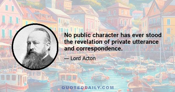 No public character has ever stood the revelation of private utterance and correspondence.