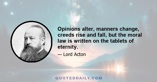 Opinions alter, manners change, creeds rise and fall, but the moral law is written on the tablets of eternity.