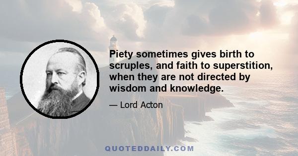 Piety sometimes gives birth to scruples, and faith to superstition, when they are not directed by wisdom and knowledge.