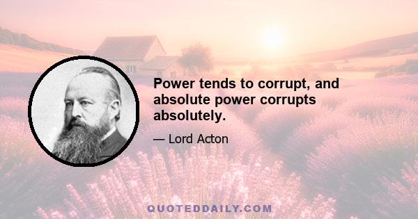 Power tends to corrupt, and absolute power corrupts absolutely.