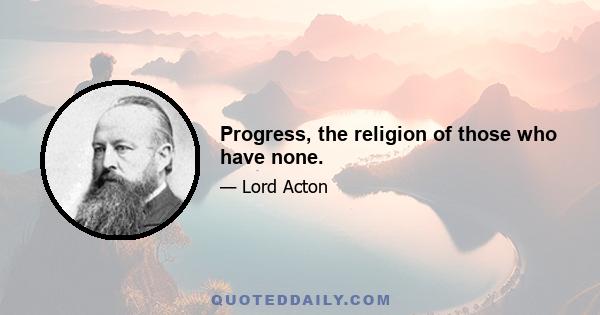 Progress, the religion of those who have none.