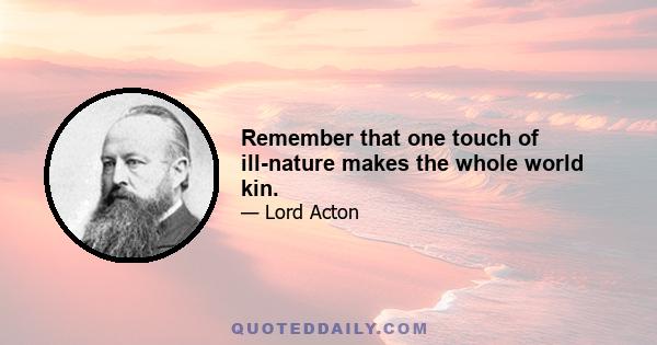 Remember that one touch of ill-nature makes the whole world kin.