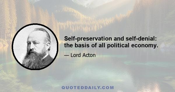 Self-preservation and self-denial: the basis of all political economy.