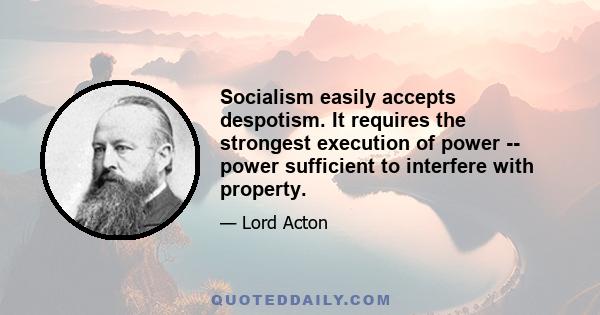 Socialism easily accepts despotism. It requires the strongest execution of power -- power sufficient to interfere with property.