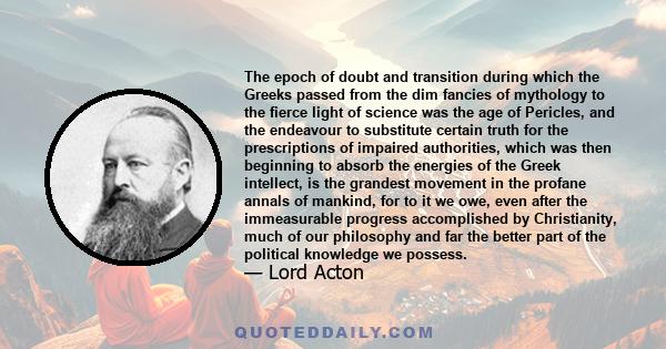 The epoch of doubt and transition during which the Greeks passed from the dim fancies of mythology to the fierce light of science was the age of Pericles, and the endeavour to substitute certain truth for the