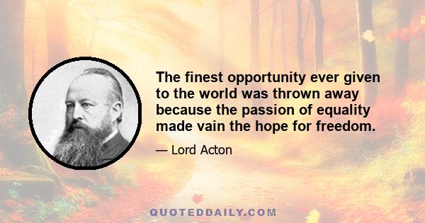 The finest opportunity ever given to the world was thrown away because the passion of equality made vain the hope for freedom.