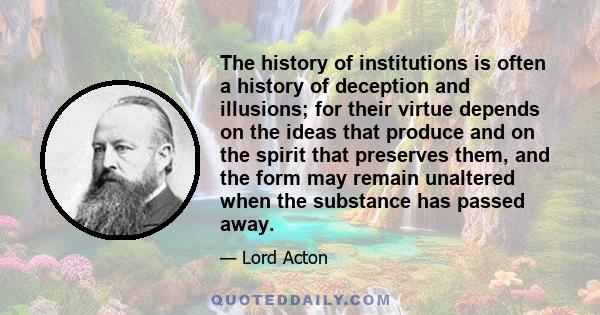 The history of institutions is often a history of deception and illusions; for their virtue depends on the ideas that produce and on the spirit that preserves them, and the form may remain unaltered when the substance