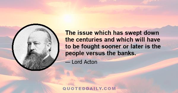 The issue which has swept down the centuries and which will have to be fought sooner or later is the people versus the banks.