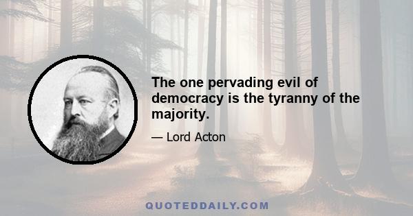 The one pervading evil of democracy is the tyranny of the majority.