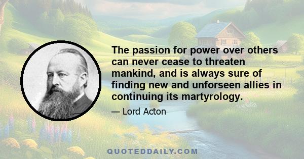 The passion for power over others can never cease to threaten mankind, and is always sure of finding new and unforseen allies in continuing its martyrology.