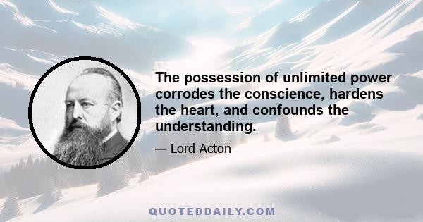 The possession of unlimited power corrodes the conscience, hardens the heart, and confounds the understanding.