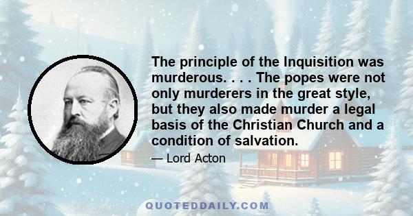 The principle of the Inquisition was murderous. . . . The popes were not only murderers in the great style, but they also made murder a legal basis of the Christian Church and a condition of salvation.