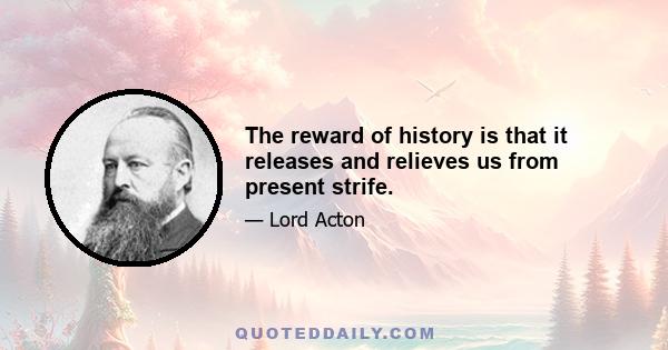 The reward of history is that it releases and relieves us from present strife.